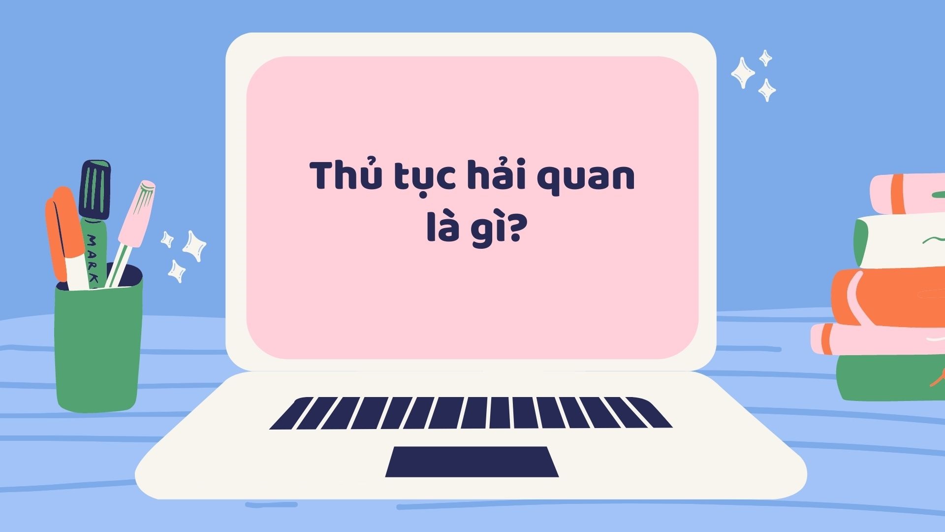 Thủ tục hải quan là gì? Quy trình làm thủ tục hải quan hàng nhập khẩu